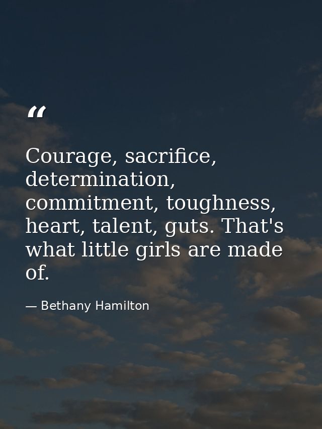 Courage, sacrifice, determination, commitment, toughness, heart, talent, guts. That's what little girls are made of. — Bethany Hamilton