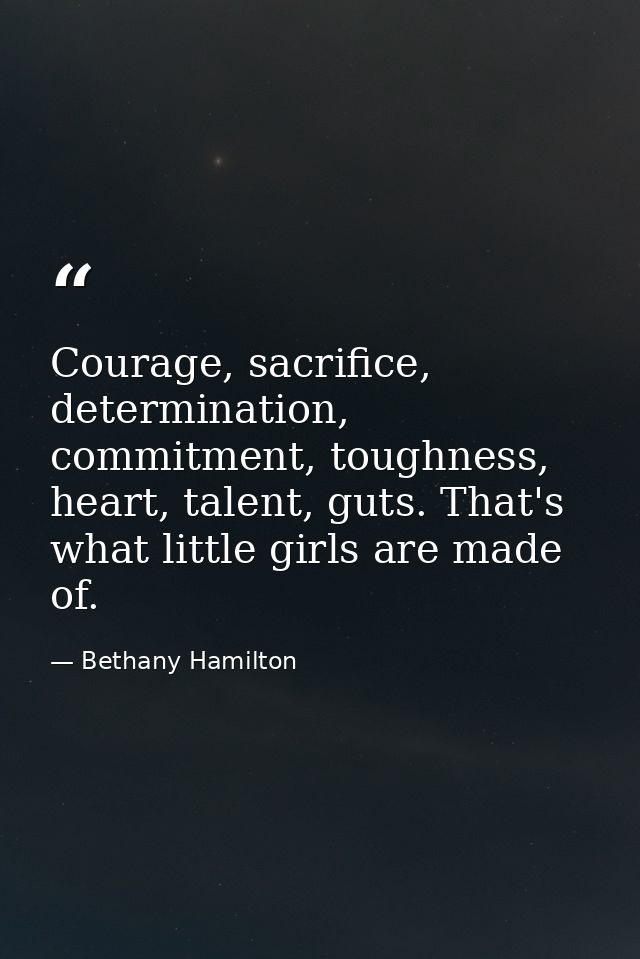 Courage, sacrifice, determination, commitment, toughness, heart, talent, guts. That's what little girls are made of. — Bethany Hamilton