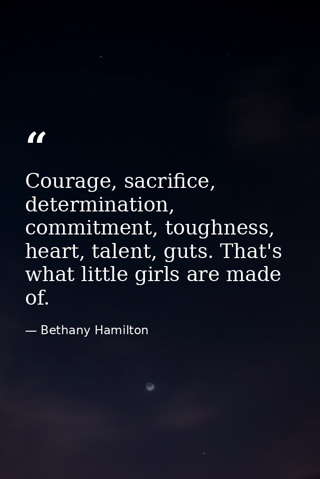 Courage, sacrifice, determination, commitment, toughness, heart, talent, guts. That's what little girls are made of. — Bethany Hamilton