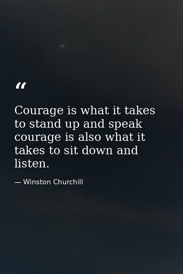 Courage is what it takes to stand up and speak courage is also what it takes to sit down and listen. — Winston Churchill