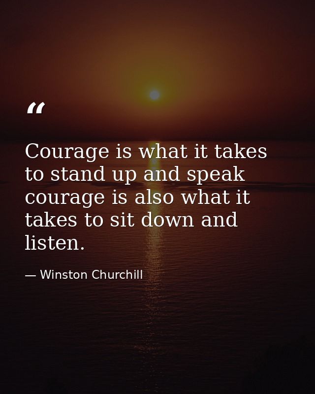 Courage is what it takes to stand up and speak courage is also what it takes to sit down and listen. — Winston Churchill