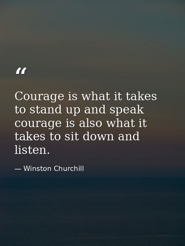 Courage is what it takes to stand up and speak courage is also what it takes to sit down and listen. — Winston Churchill