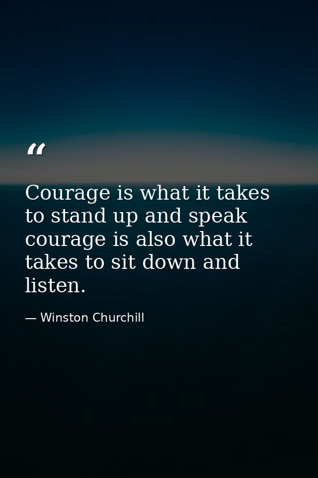 Courage is what it takes to stand up and speak courage is also what it takes to sit down and listen. — Winston Churchill