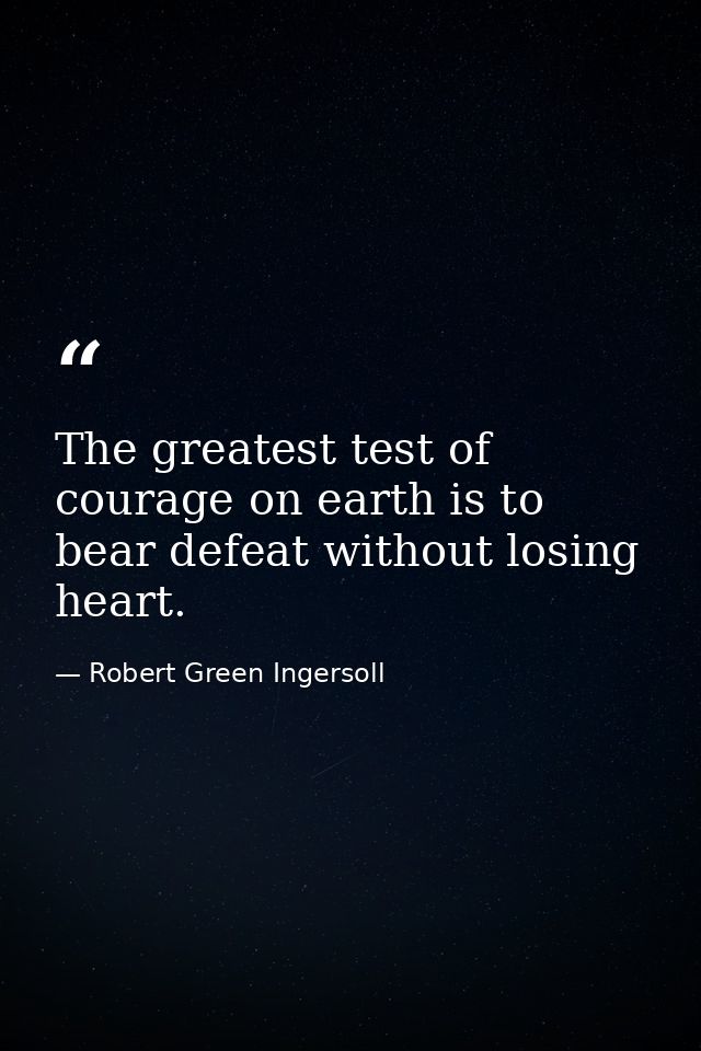 The greatest test of courage on earth is to bear defeat without losing heart. — Robert Green Ingersoll