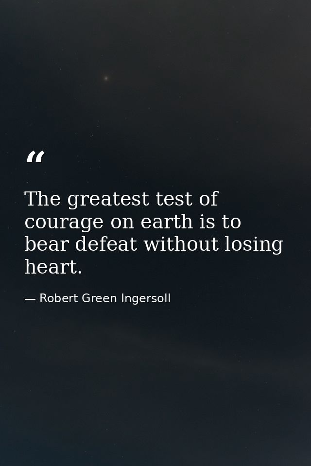 The greatest test of courage on earth is to bear defeat without losing heart. — Robert Green Ingersoll