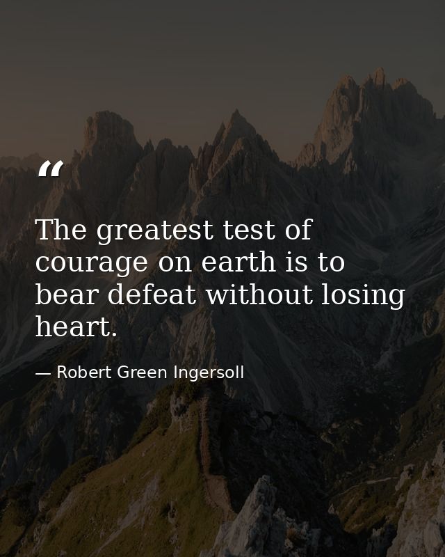 The greatest test of courage on earth is to bear defeat without losing heart. — Robert Green Ingersoll