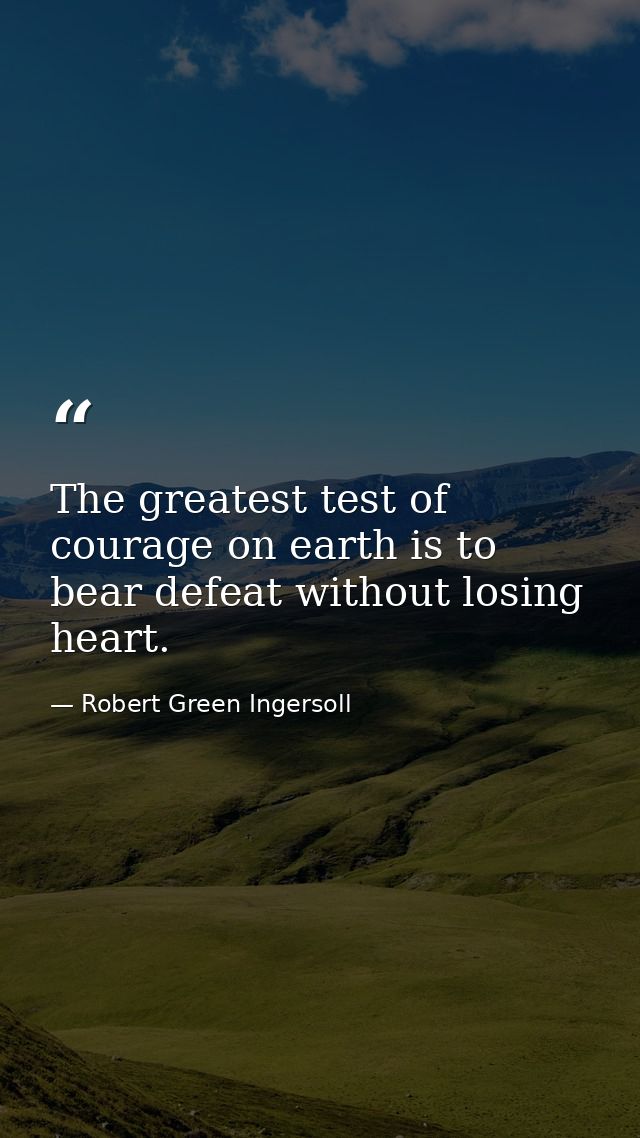 The greatest test of courage on earth is to bear defeat without losing heart. — Robert Green Ingersoll
