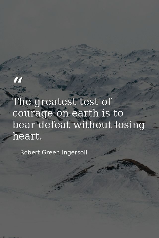 The greatest test of courage on earth is to bear defeat without losing heart. — Robert Green Ingersoll