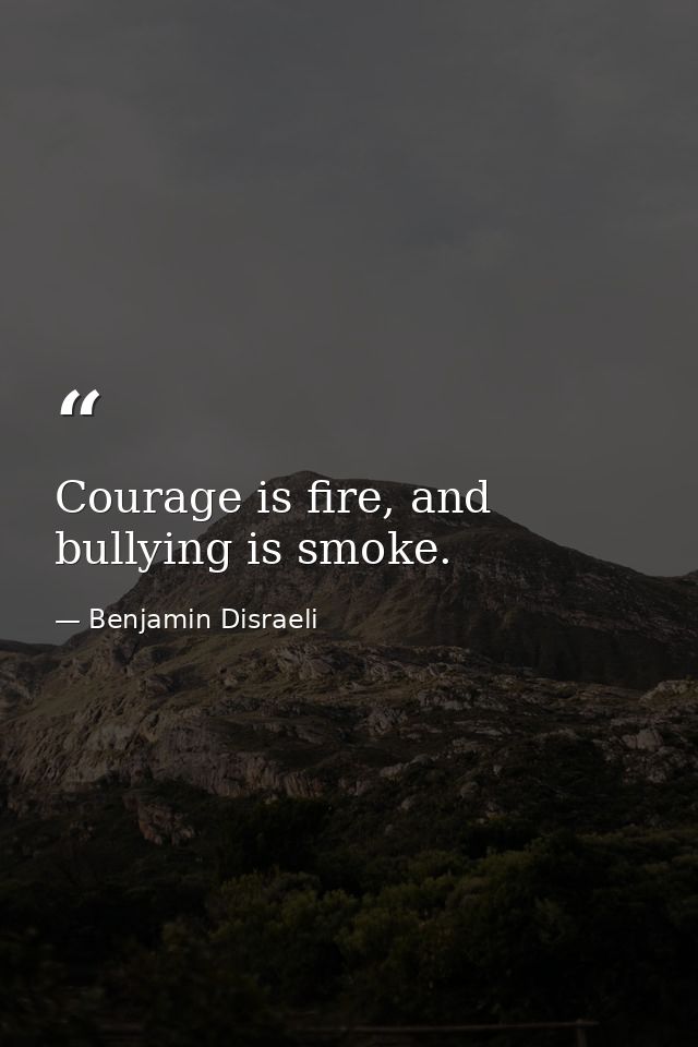 Courage is fire, and bullying is smoke. — Benjamin Disraeli
