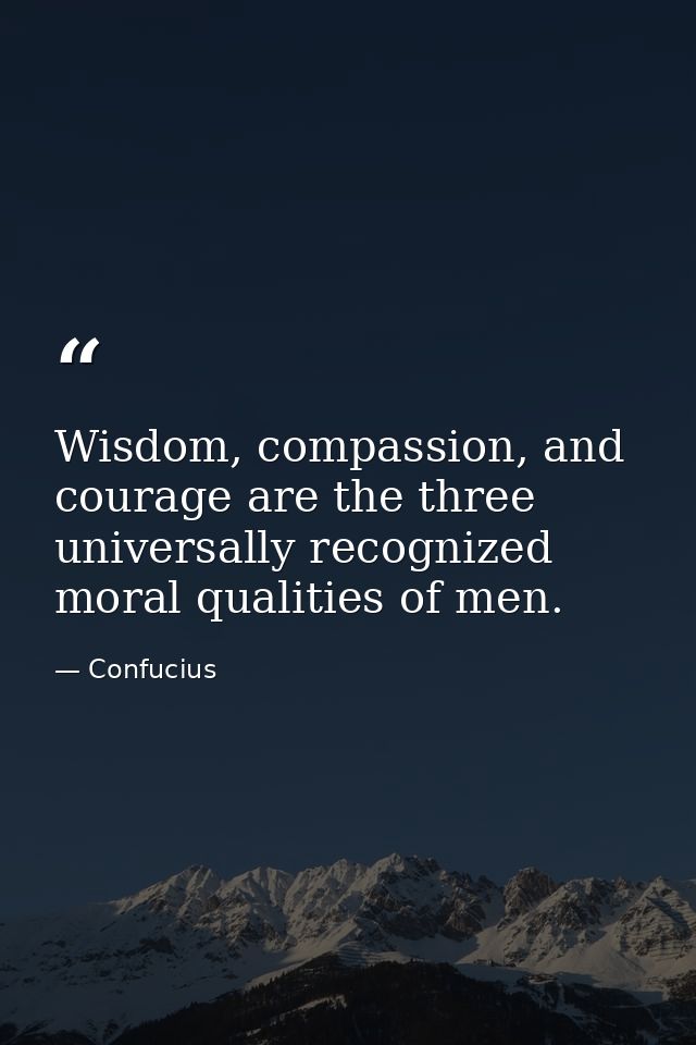 Wisdom, compassion, and courage are the three universally recognized moral qualities of men. — Confucius