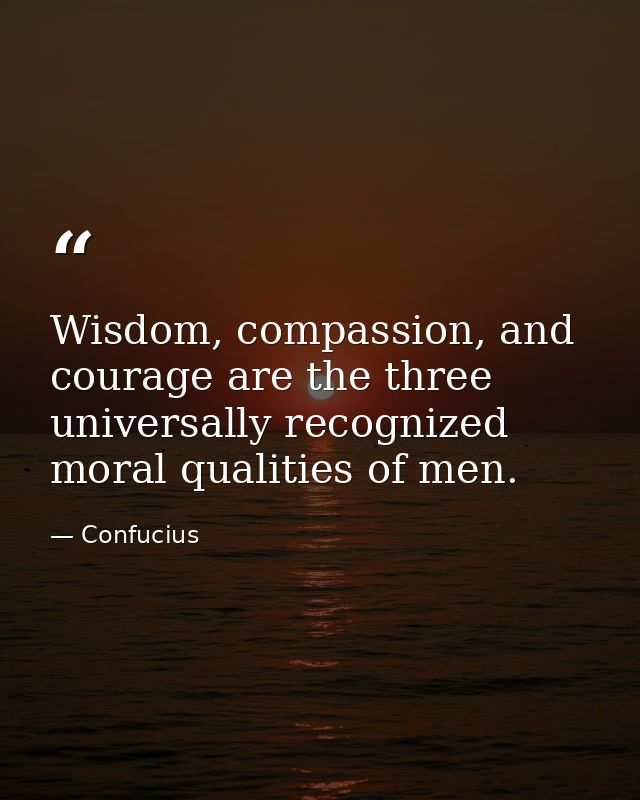 Wisdom, compassion, and courage are the three universally recognized moral qualities of men. — Confucius