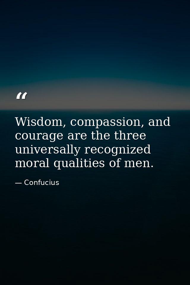 Wisdom, compassion, and courage are the three universally recognized moral qualities of men. — Confucius