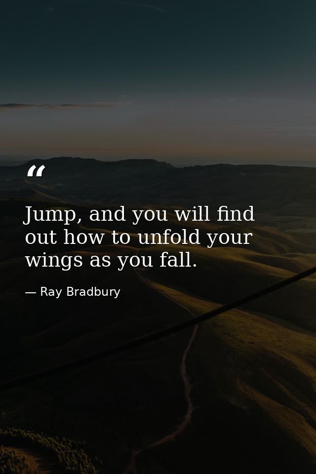 Jump, and you will find out how to unfold your wings as you fall. — Ray Bradbury