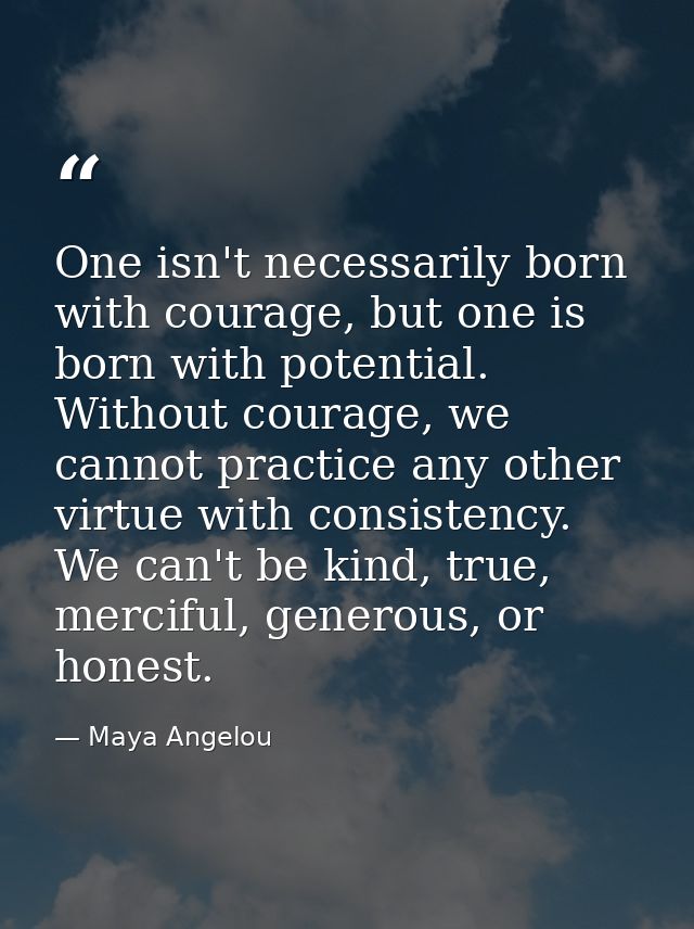 One isn't necessarily born with courage, but one is born with potential. Without courage, we cannot practice any other v — Maya Angelou
