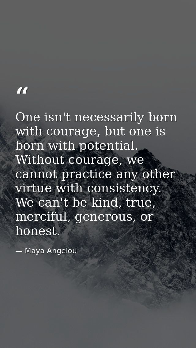 One isn't necessarily born with courage, but one is born with potential. Without courage, we cannot practice any other v — Maya Angelou