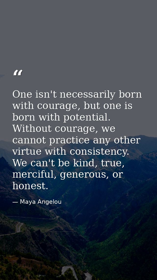 One isn't necessarily born with courage, but one is born with potential. Without courage, we cannot practice any other v — Maya Angelou