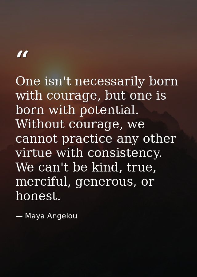 One isn't necessarily born with courage, but one is born with potential. Without courage, we cannot practice any other v — Maya Angelou
