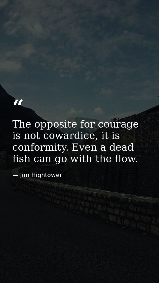 The opposite for courage is not cowardice, it is conformity. Even a dead fish can go with the flow. — Jim Hightower