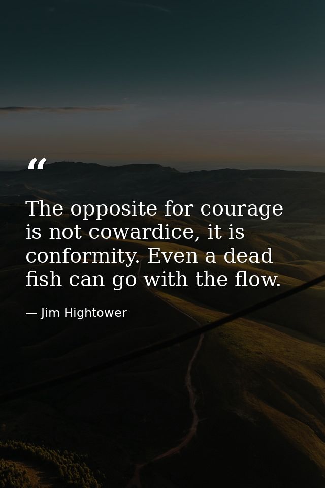 The opposite for courage is not cowardice, it is conformity. Even a dead fish can go with the flow. — Jim Hightower