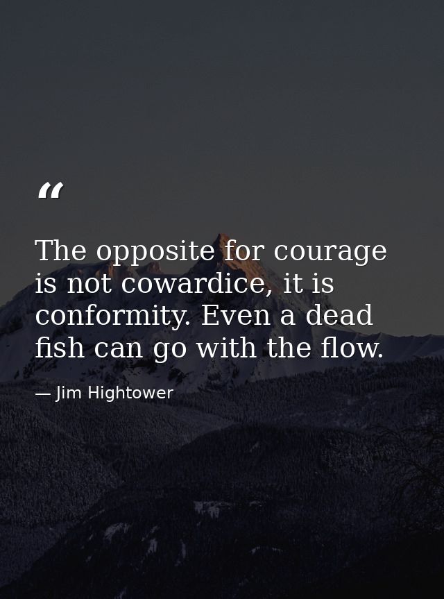 The opposite for courage is not cowardice, it is conformity. Even a dead fish can go with the flow. — Jim Hightower