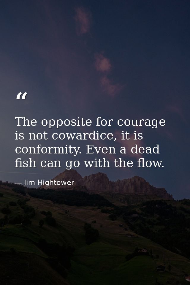 The opposite for courage is not cowardice, it is conformity. Even a dead fish can go with the flow. — Jim Hightower