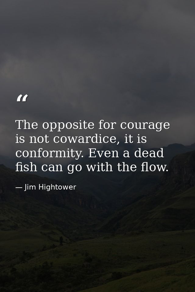 The opposite for courage is not cowardice, it is conformity. Even a dead fish can go with the flow. — Jim Hightower