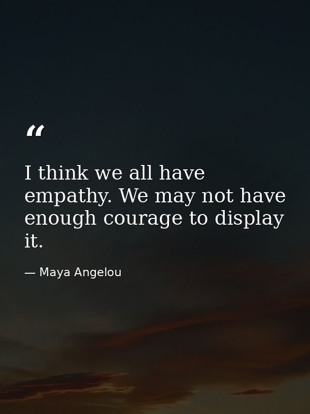I think we all have empathy. We may not have enough courage to display it. — Maya Angelou