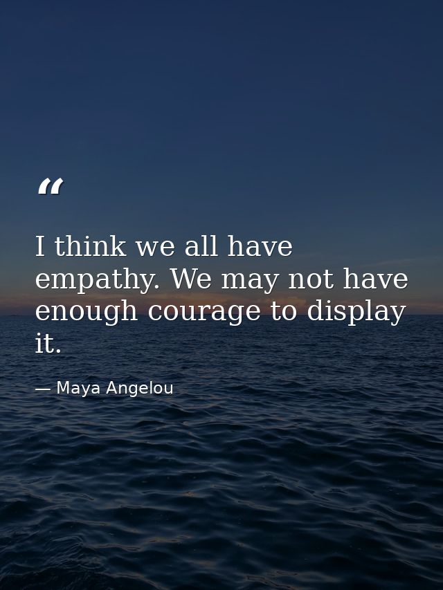 I think we all have empathy. We may not have enough courage to display it. — Maya Angelou