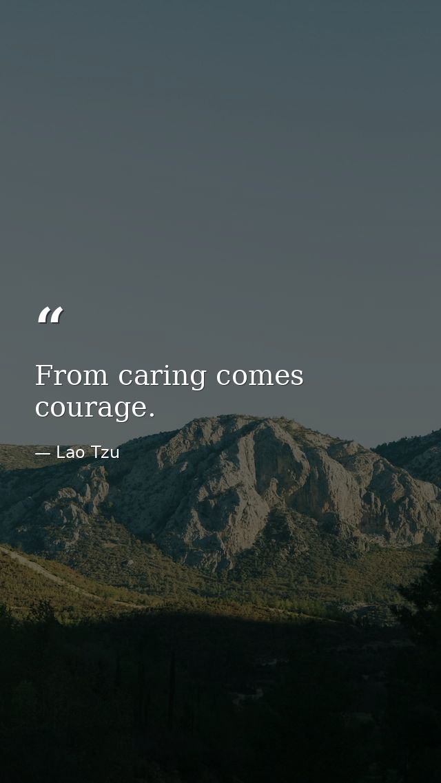 From caring comes courage. — Lao Tzu