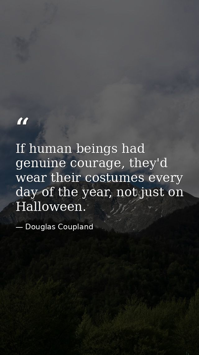 If human beings had genuine courage, they'd wear their costumes every day of the year, not just on Halloween. — Douglas Coupland