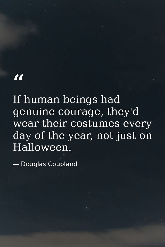 If human beings had genuine courage, they'd wear their costumes every day of the year, not just on Halloween. — Douglas Coupland