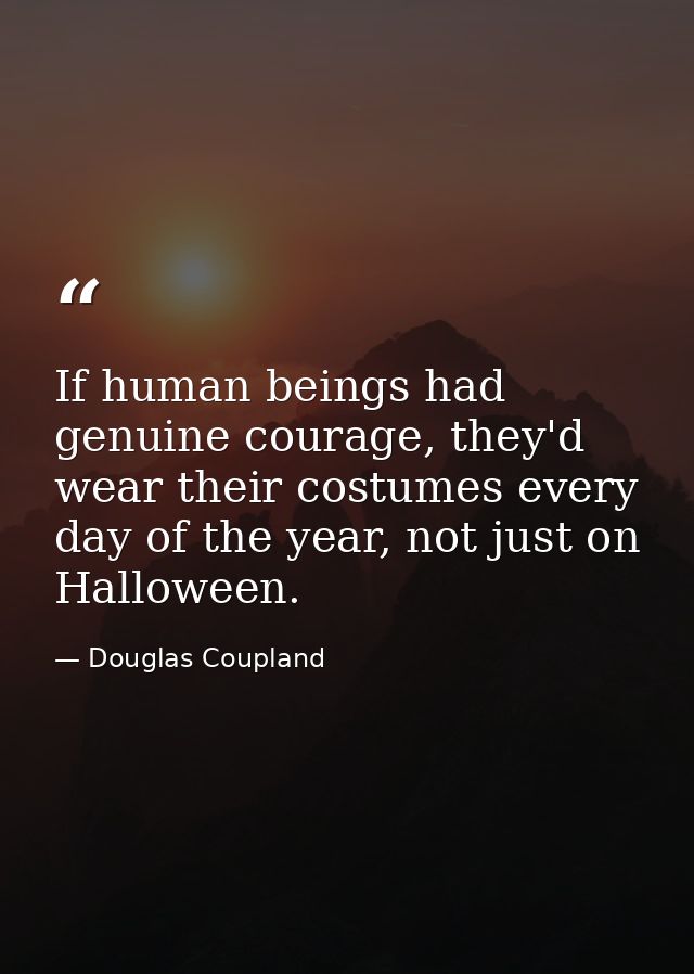 If human beings had genuine courage, they'd wear their costumes every day of the year, not just on Halloween. — Douglas Coupland