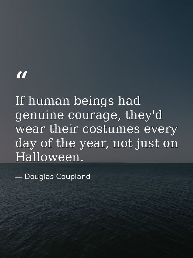 If human beings had genuine courage, they'd wear their costumes every day of the year, not just on Halloween. — Douglas Coupland