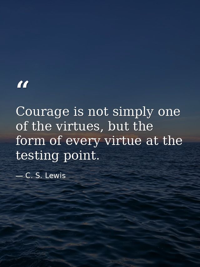 Courage is not simply one of the virtues, but the form of every virtue at the testing point. — C. S. Lewis