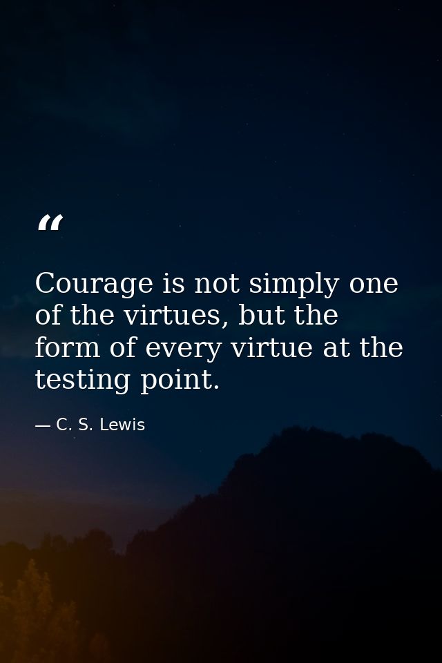 Courage is not simply one of the virtues, but the form of every virtue at the testing point. — C. S. Lewis
