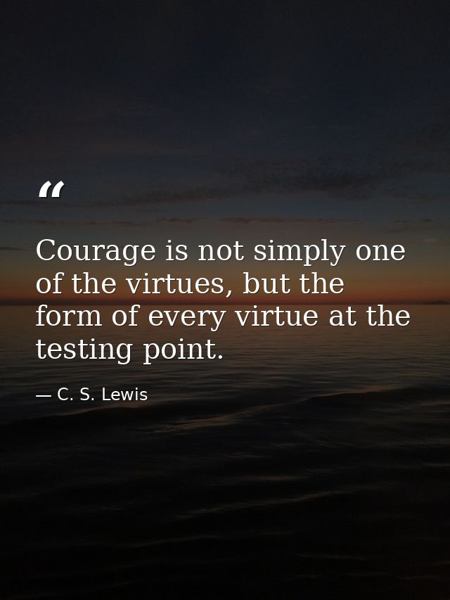 Courage is not simply one of the virtues, but the form of every virtue at the testing point. — C. S. Lewis