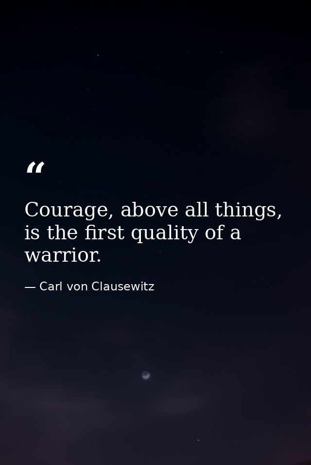Courage, above all things, is the first quality of a warrior. — Carl von Clausewitz