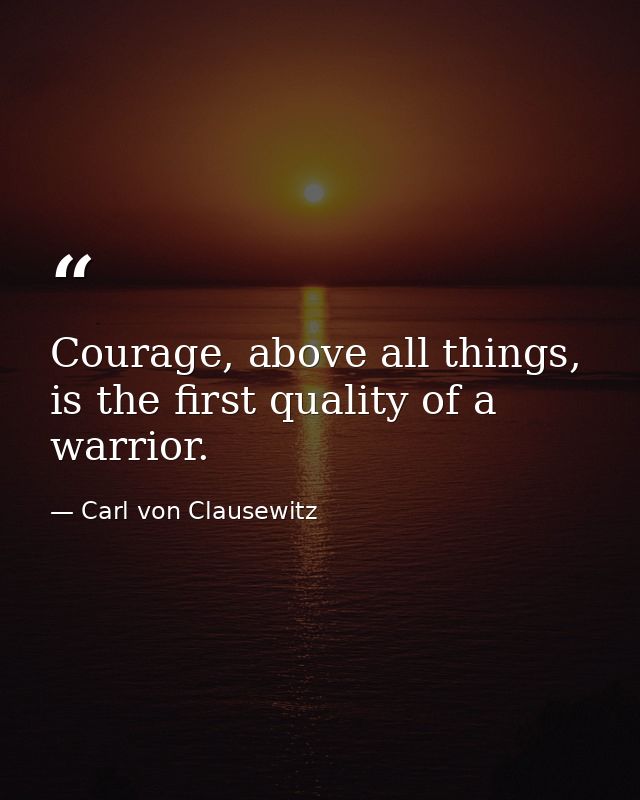 Courage, above all things, is the first quality of a warrior. — Carl von Clausewitz