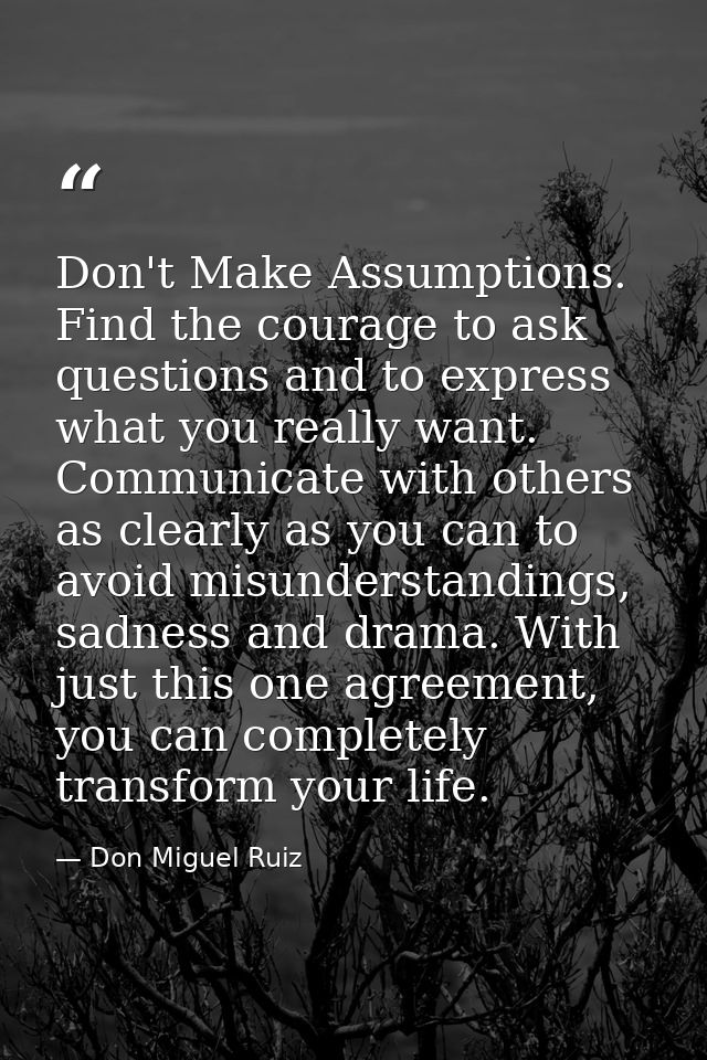 Don't Make Assumptions. Find the courage to ask questions and to express what you really want. Communicate with others a — Don Miguel Ruiz