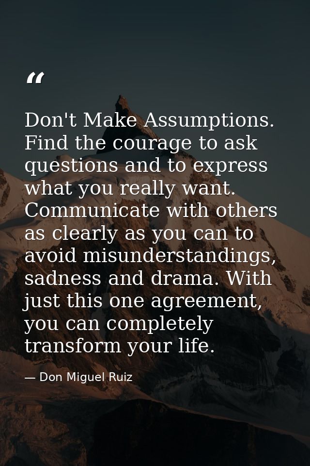 Don't Make Assumptions. Find the courage to ask questions and to express what you really want. Communicate with others a — Don Miguel Ruiz