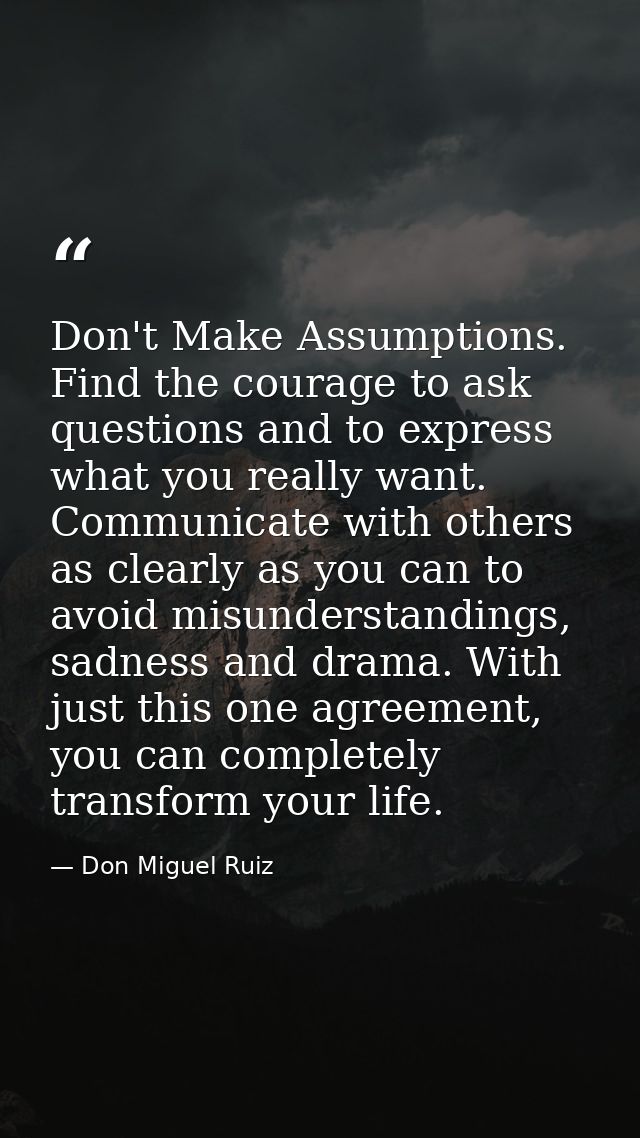 Don't Make Assumptions. Find the courage to ask questions and to express what you really want. Communicate with others a — Don Miguel Ruiz