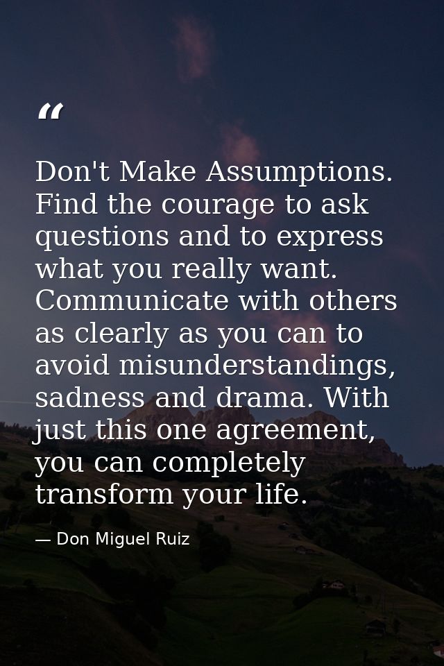 Don't Make Assumptions. Find the courage to ask questions and to express what you really want. Communicate with others a — Don Miguel Ruiz