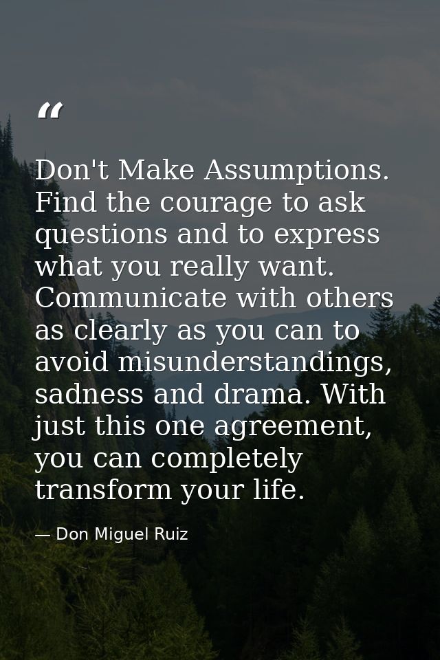 Don't Make Assumptions. Find the courage to ask questions and to express what you really want. Communicate with others a — Don Miguel Ruiz