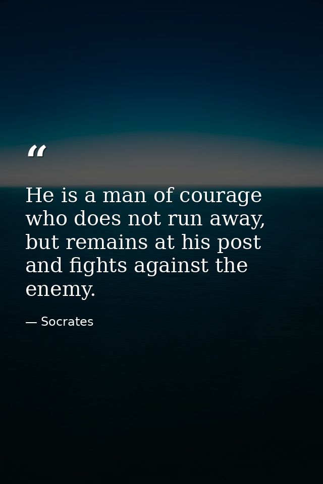 He is a man of courage who does not run away, but remains at his post and fights against the enemy. — Socrates