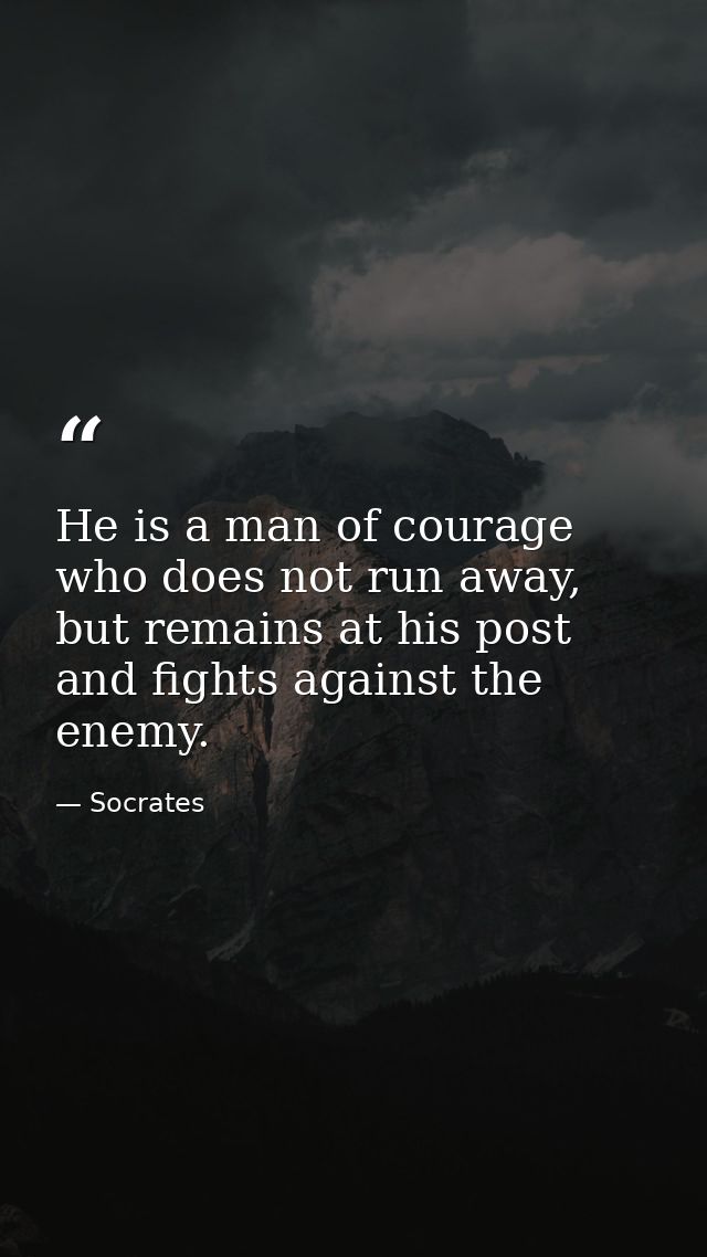 He is a man of courage who does not run away, but remains at his post and fights against the enemy. — Socrates
