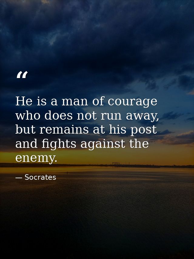 He is a man of courage who does not run away, but remains at his post and fights against the enemy. — Socrates
