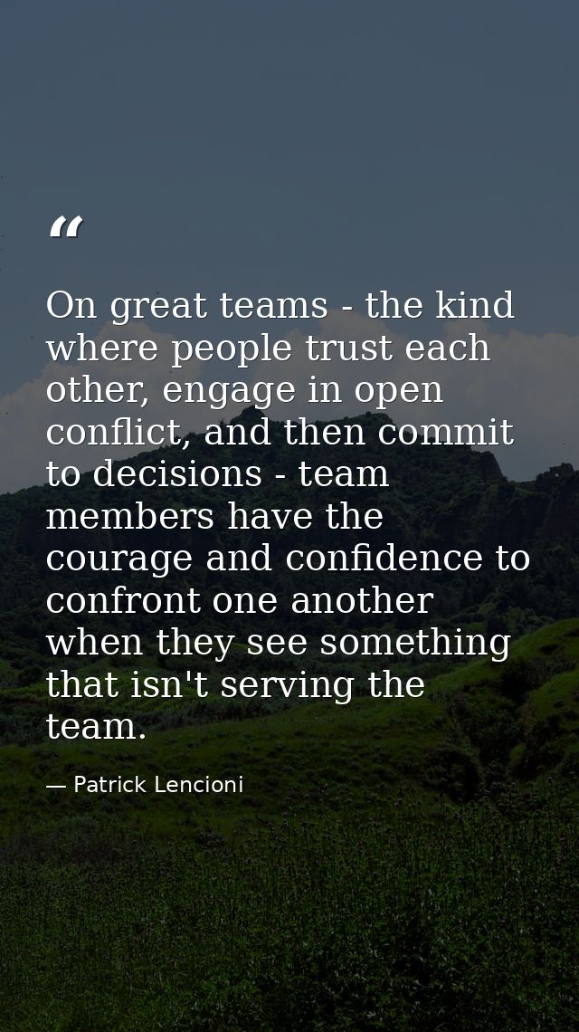 On great teams - the kind where people trust each other, engage in open conflict, and then commit to decisions - team me — Patrick Lencioni