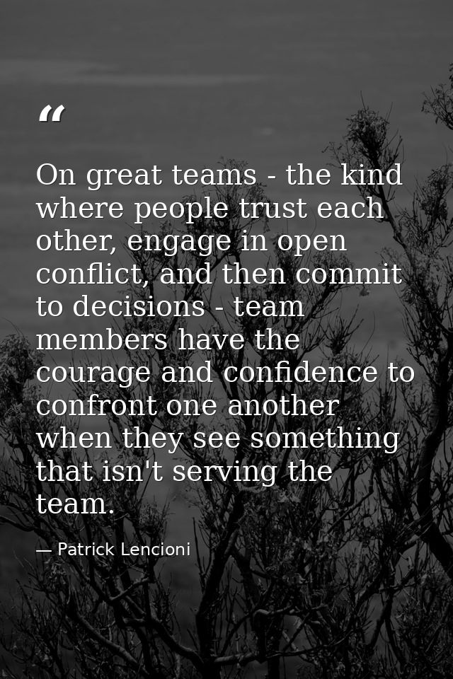 On great teams - the kind where people trust each other, engage in open conflict, and then commit to decisions - team me — Patrick Lencioni