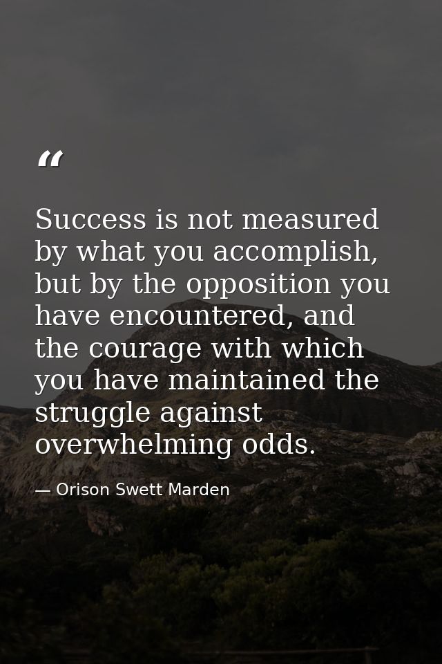 Success is not measured by what you accomplish, but by the opposition you have encountered, and the courage with which y — Orison Swett Marden