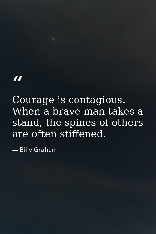 Courage is contagious. When a brave man takes a stand, the spines of others are often stiffened. — Billy Graham